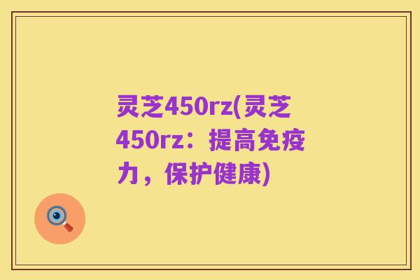 灵芝450rz(灵芝450rz:提高免疫力,保护健康)