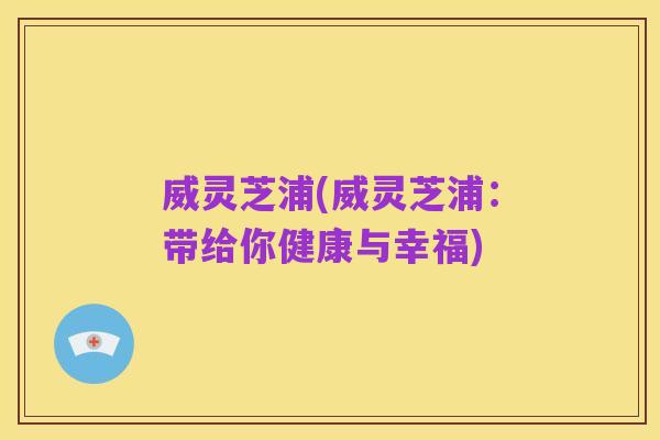 威灵芝浦(威灵芝浦:带给你健康与幸福)