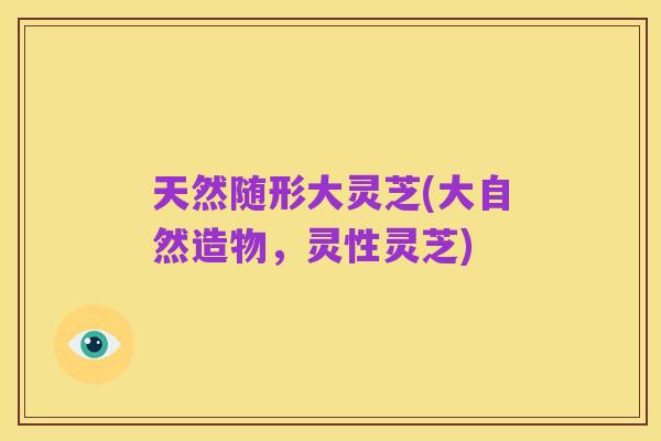 天然随形大灵芝(大自然造物，灵性灵芝)