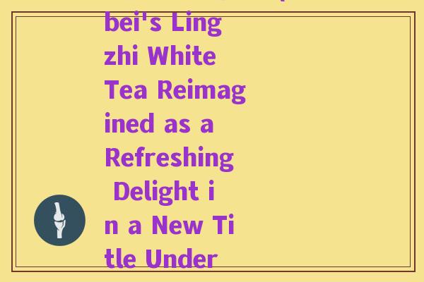 湖北省灵芝白茶(Hubei's Lingzhi White Tea Reimagined as a Refreshing Delight in a New Title Under 50 Words)