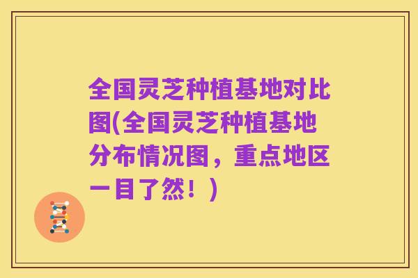全国灵芝种植基地对比图(全国灵芝种植基地分布情况图，重点地区一目了然！)