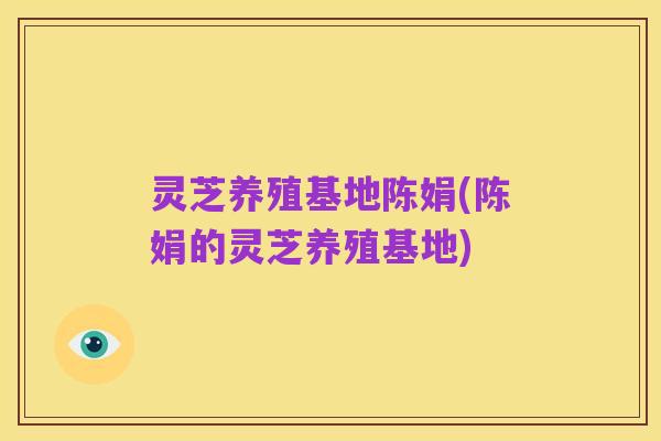 灵芝养殖基地陈娟(陈娟的灵芝养殖基地)