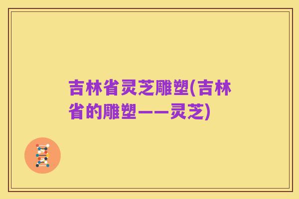 吉林省灵芝雕塑(吉林省的雕塑——灵芝)
