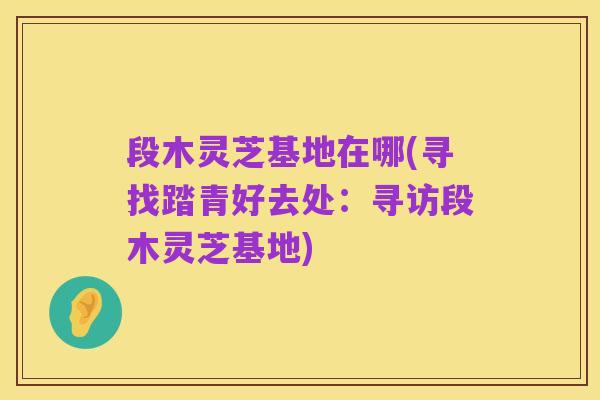 段木灵芝基地在哪(寻找踏青好去处:寻访段木灵芝基地)