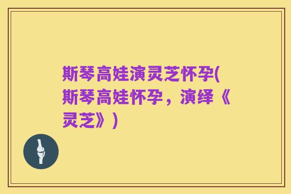 斯琴高娃演灵芝怀孕(斯琴高娃怀孕,演绎《灵芝》)