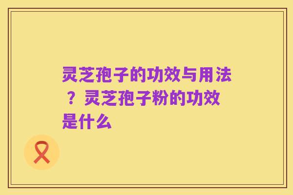 灵芝孢子的功效与用法 ?灵芝孢子粉的功效是什么