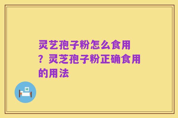 灵艺孢子粉怎么食用 ？灵芝孢子粉正确食用的用法