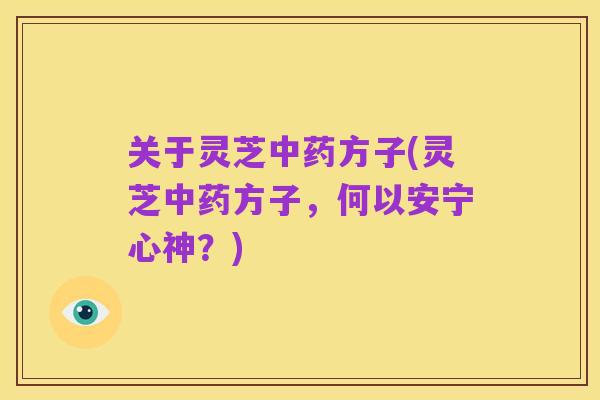 关于灵芝中药方子(灵芝中药方子，何以安宁心神？)