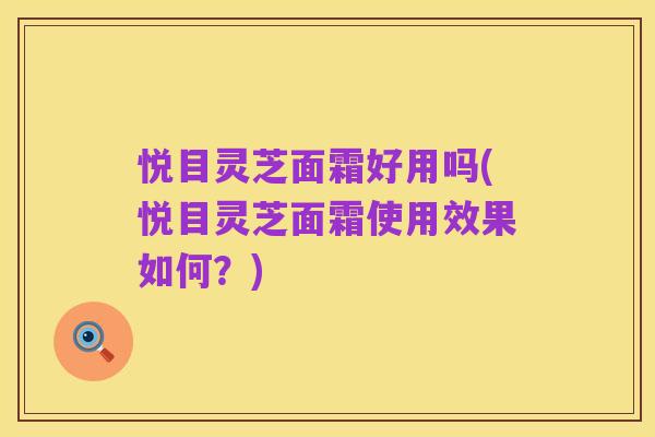 悦目灵芝面霜好用吗(悦目灵芝面霜使用效果如何?)