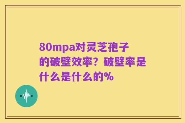 80mpa对灵芝孢子的破壁效率?破壁率是什么是什么的%