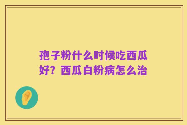 孢子粉什么时候吃西瓜好？西瓜白粉病怎么治
