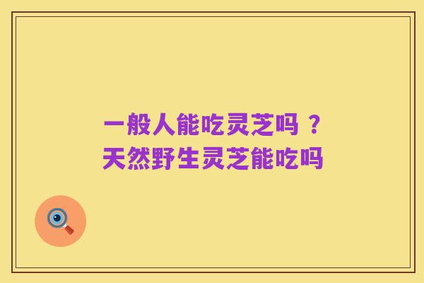 一般人能吃灵芝吗 ？天然野生灵芝能吃吗
