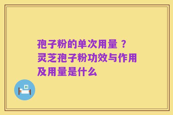 孢子粉的单次用量 ？灵芝孢子粉功效与作用及用量是什么
