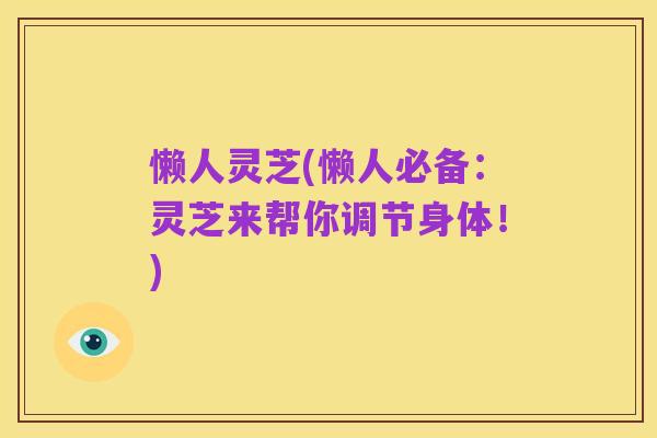 懒人灵芝(懒人必备:灵芝来帮你调节身体!)