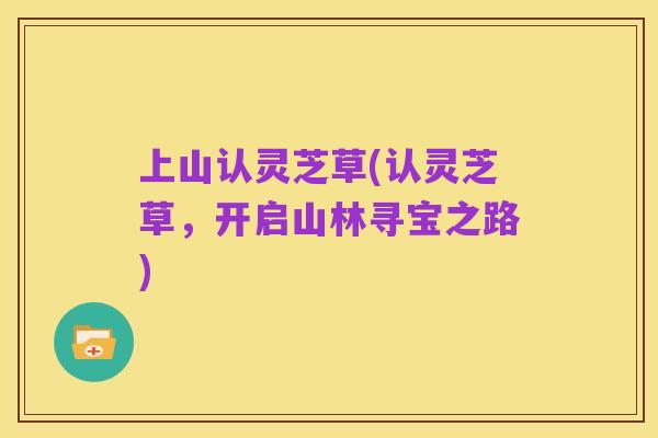 上山认灵芝草(认灵芝草,开启山林寻宝之路)