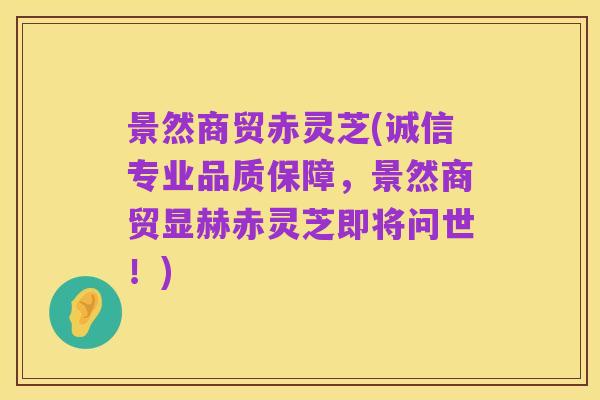 景然商贸赤灵芝(诚信专业品质保障,景然商贸显赫赤灵芝即将问世!)