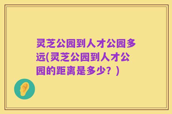 灵芝公园到人才公园多远(灵芝公园到人才公园的距离是多少?)