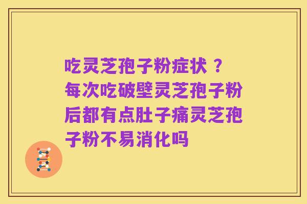 吃灵芝孢子粉症状 ？每次吃破壁灵芝孢子粉后都有点肚子痛灵芝孢子粉不易消化吗