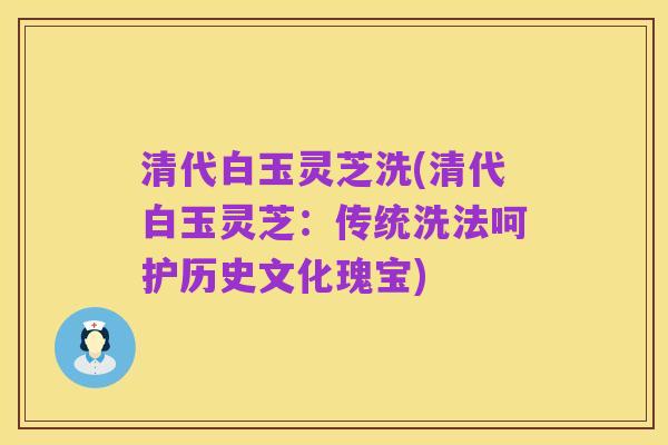 清代白玉灵芝洗(清代白玉灵芝：传统洗法呵护历史文化瑰宝)