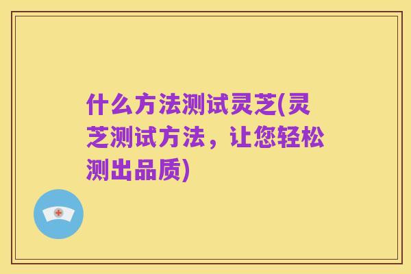什么方法测试灵芝(灵芝测试方法,让您轻松测出品质)