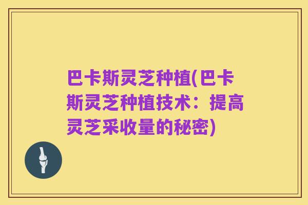 巴卡斯灵芝种植(巴卡斯灵芝种植技术:提高灵芝采收量的秘密)