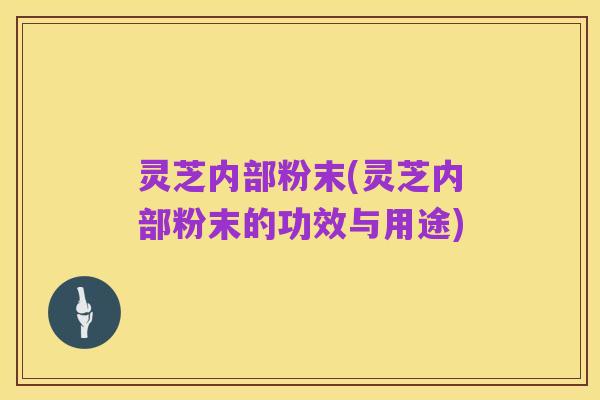 灵芝内部粉末(灵芝内部粉末的功效与用途)