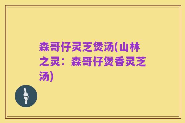 森哥仔灵芝煲汤(山林之灵：森哥仔煲香灵芝汤)