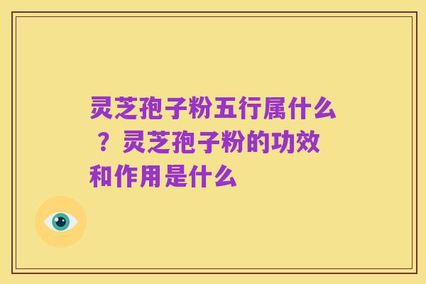灵芝孢子粉五行属什么 ?灵芝孢子粉的功效和作用是什么