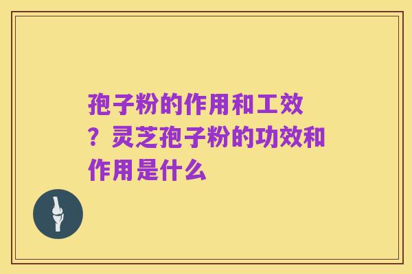 孢子粉的作用和工效 ？灵芝孢子粉的功效和作用是什么