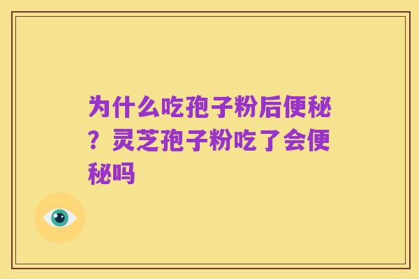 为什么吃孢子粉后便秘？灵芝孢子粉吃了会便秘吗