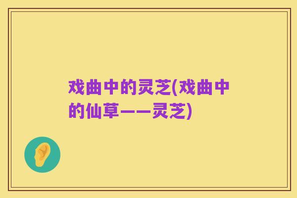 戏曲中的灵芝(戏曲中的仙草——灵芝)