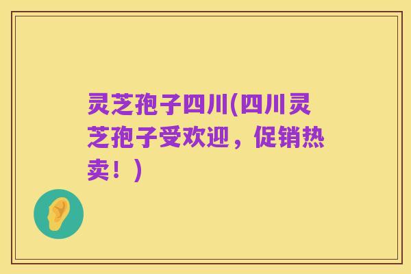 灵芝孢子四川(四川灵芝孢子受欢迎,促销热卖!)