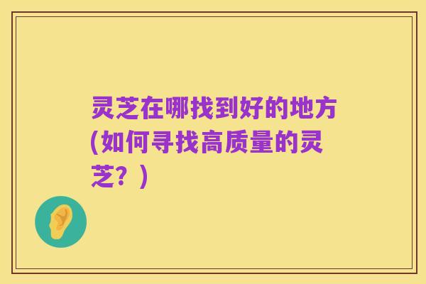 灵芝在哪找到好的地方(如何寻找高质量的灵芝?)