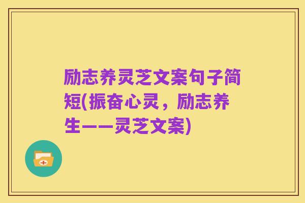 励志养灵芝文案句子简短(振奋心灵,励志养生——灵芝文案)