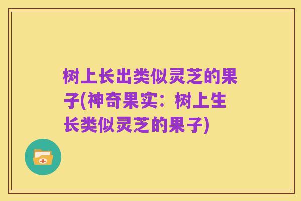 树上长出类似灵芝的果子(神奇果实：树上生长类似灵芝的果子)
