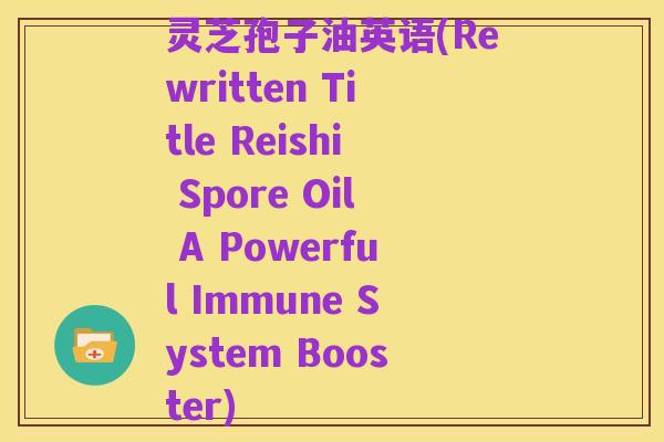 灵芝孢子油英语(Rewritten Title Reishi Spore Oil A Powerful Immune System Booster)