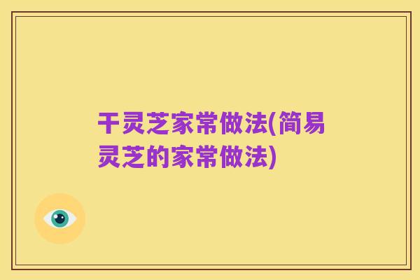 干灵芝家常做法(简易灵芝的家常做法)