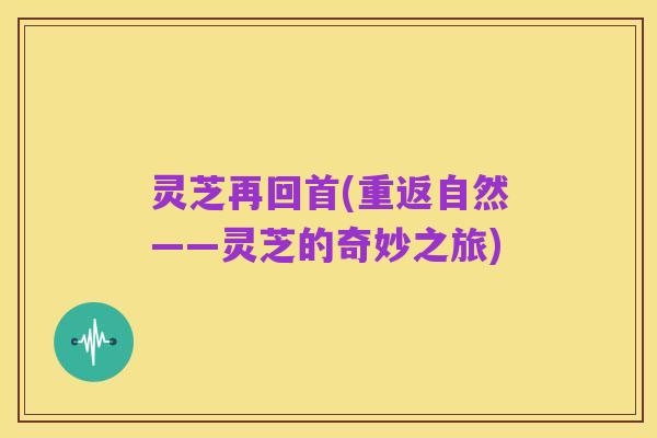 灵芝再回首(重返自然——灵芝的奇妙之旅)