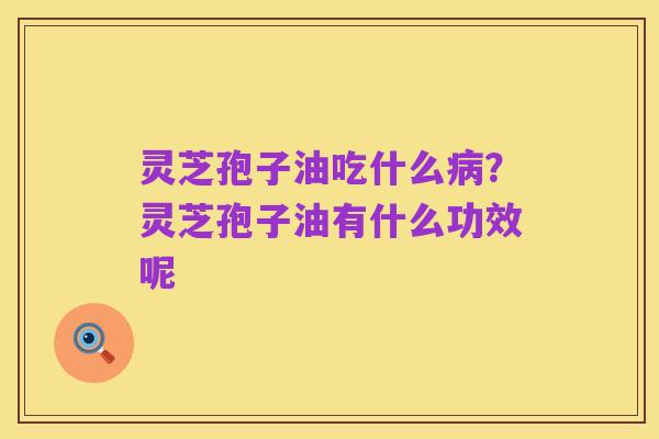 灵芝孢子油吃什么病?灵芝孢子油有什么功效呢