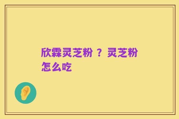 欣霖灵芝粉 ?灵芝粉怎么吃