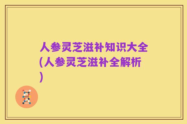 人参灵芝滋补知识大全(人参灵芝滋补全解析)