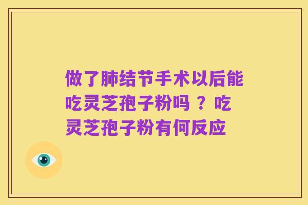 做了肺结节手术以后能吃灵芝孢子粉吗 ?吃灵芝孢子粉有何反应