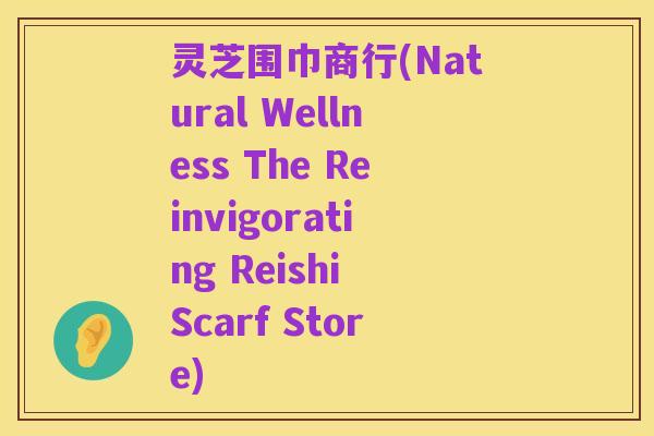 灵芝围巾商行(Natural Wellness The Reinvigorating Reishi Scarf Store)