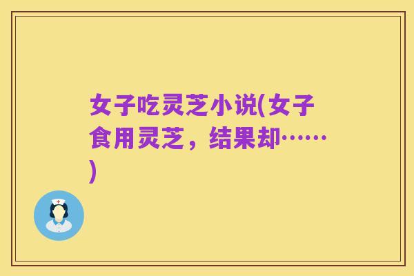 女子吃灵芝小说(女子食用灵芝,结果却……)