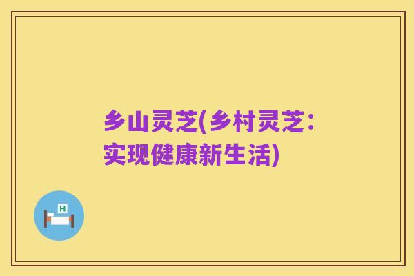 乡山灵芝(乡村灵芝:实现健康新生活)