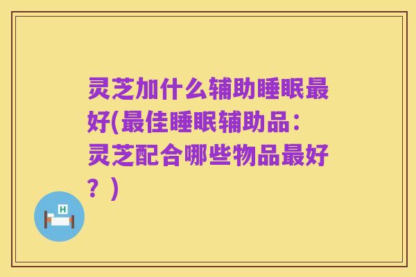 灵芝加什么辅助睡眠最好(最佳睡眠辅助品:灵芝配合哪些物品最好?)