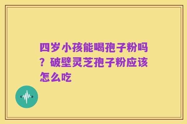 四岁小孩能喝孢子粉吗？破壁灵芝孢子粉应该怎么吃