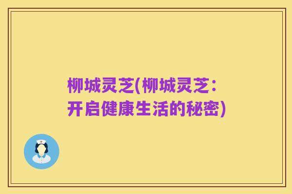 柳城灵芝(柳城灵芝：开启健康生活的秘密)