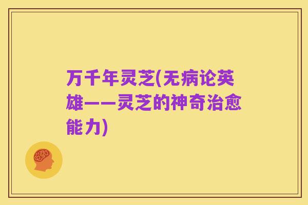 万千年灵芝(无病论英雄——灵芝的神奇治愈能力)