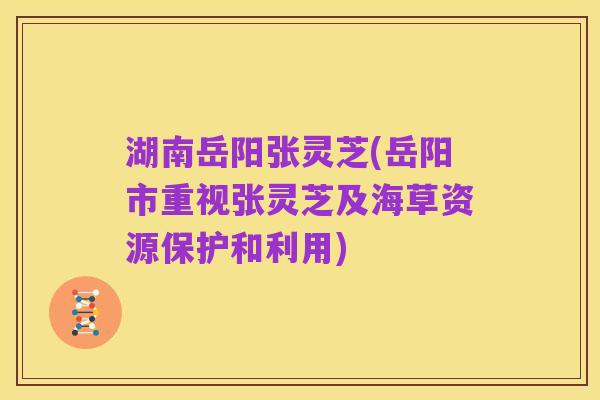 湖南岳阳张灵芝(岳阳市重视张灵芝及海草资源保护和利用)